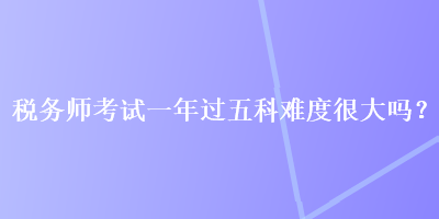 稅務(wù)師考試一年過(guò)五科難度很大嗎？