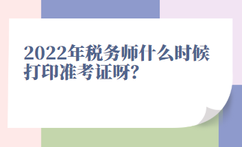 2022年稅務(wù)師什么時候打印準考證呀？
