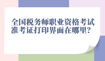 全國稅務師職業(yè)資格考試準考證打印界面在哪里？