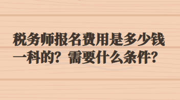 稅務(wù)師報(bào)名費(fèi)用是多少錢(qián)一科的？需要什么條件？