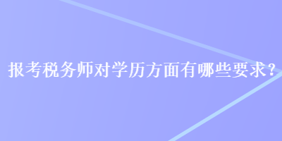 報考稅務(wù)師對學(xué)歷方面有哪些要求？