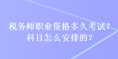 稅務(wù)師職業(yè)資格多久考試？科目怎么安排的？