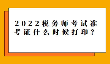 2022稅務(wù)師考試準(zhǔn)考證什么時(shí)候打??？