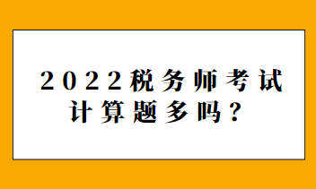 2022稅務(wù)師考試計算題多嗎？