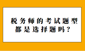 稅務(wù)師的考試題型都是選擇題嗎？