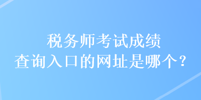 稅務(wù)師考試成績查詢?nèi)肟诘木W(wǎng)址是哪個(gè)？