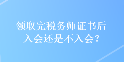 領(lǐng)取完稅務(wù)師證書(shū)后入會(huì)還是不入會(huì)？