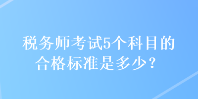 稅務(wù)師考試5個(gè)科目的合格標(biāo)準(zhǔn)是多少？