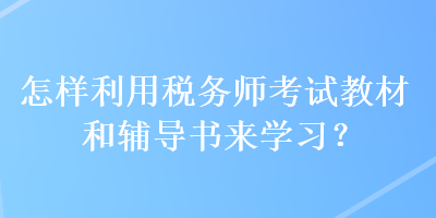 怎樣利用稅務(wù)師考試教材和輔導(dǎo)書來學(xué)習(xí)？