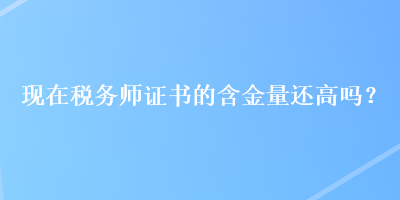 現(xiàn)在稅務師證書的含金量還高嗎？