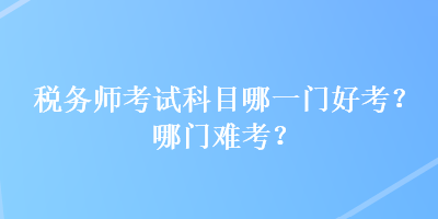 稅務(wù)師考試科目哪一門好考？哪門難考？