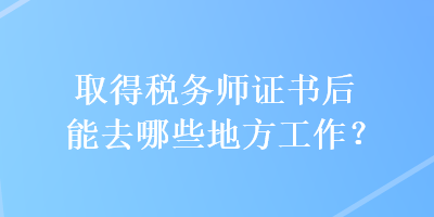 取得稅務(wù)師證書后能去哪些地方工作？