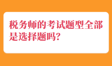 稅務(wù)師的考試題型全部是選擇題嗎？