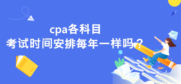cpa各科目考試時(shí)間安排每年一樣嗎？