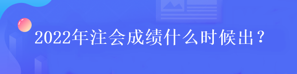 2022年注會成績什么時候出？