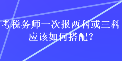 考稅務師一次報兩科或三科應該如何搭配？