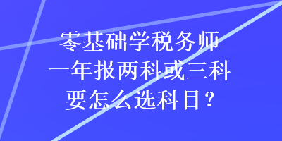 零基礎(chǔ)學(xué)稅務(wù)師一年報兩科或三科要怎么選科目？