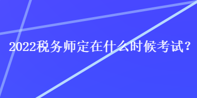 2022稅務(wù)師定在什么時候考試？