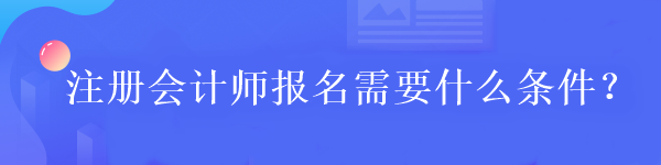 注冊(cè)會(huì)計(jì)師報(bào)名需要什么條件？