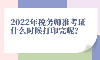 2022年稅務(wù)師準(zhǔn)考證什么時候打印完呢？