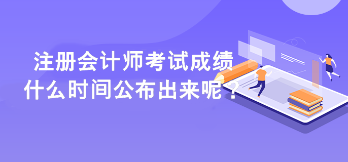 注冊(cè)會(huì)計(jì)師考試成績(jī)什么時(shí)間公布出來(lái)呢？