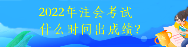 2022年注會(huì)考試什么時(shí)間出成績(jī)？