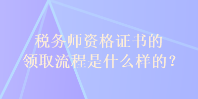 稅務(wù)師資格證書的領(lǐng)取流程是什么樣的？