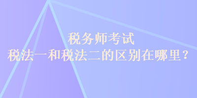 稅務(wù)師考試稅法一和稅法二的區(qū)別在哪里？