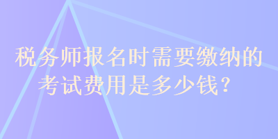 稅務(wù)師報(bào)名時(shí)需要繳納的考試費(fèi)用是多少錢？