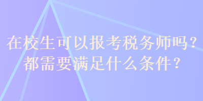 在校生可以報考稅務(wù)師嗎？都需要滿足什么條件？
