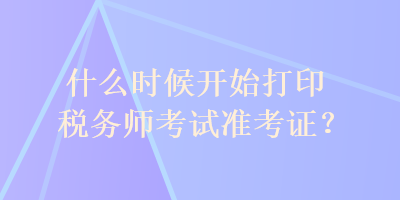 什么時候開始打印稅務師考試準考證？