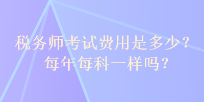 稅務師考試費用是多少？每年每科一樣嗎？