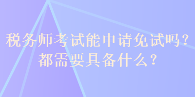 稅務師考試能申請免試嗎？都需要具備什么？