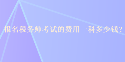 報(bào)名稅務(wù)師考試的費(fèi)用一科多少錢？