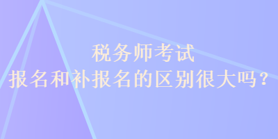稅務(wù)師考試報名和補報名的區(qū)別很大嗎？