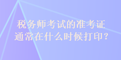 稅務(wù)師考試的準(zhǔn)考證通常在什么時候打??？