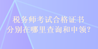 稅務(wù)師考試合格證書分別在哪里查詢和申領(lǐng)？