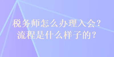 稅務(wù)師怎么辦理入會？流程是什么樣子的？
