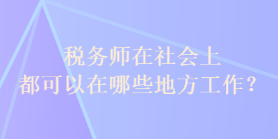 稅務(wù)師在社會上都可以在哪些地方工作？