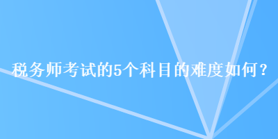 稅務(wù)師考試的5個科目的難度如何？
