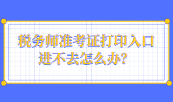 稅務(wù)師準(zhǔn)考證打印入口進(jìn)不去怎么辦？