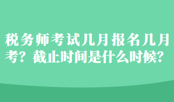 稅務師考試幾月報名幾月考？截止時間是什么時候？