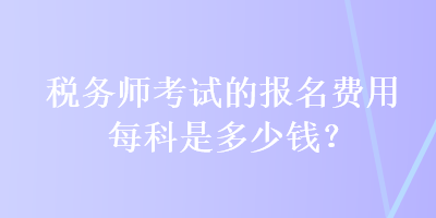 稅務(wù)師考試的報(bào)名費(fèi)用每科是多少錢？