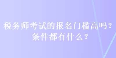稅務(wù)師考試的報(bào)名門檻高嗎？條件都有什么？