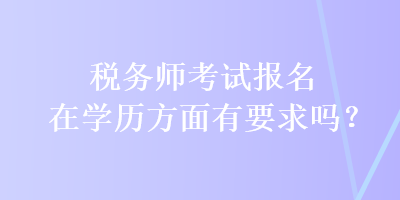 稅務(wù)師考試報名在學歷方面有要求嗎？