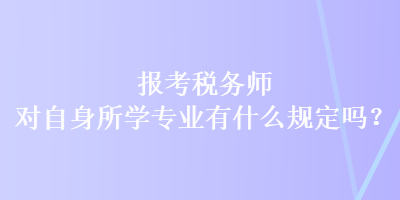 報(bào)考稅務(wù)師對(duì)自身所學(xué)專業(yè)有什么規(guī)定嗎？