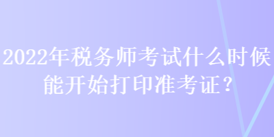 2022年稅務(wù)師考試什么時候能開始打印準(zhǔn)考證？