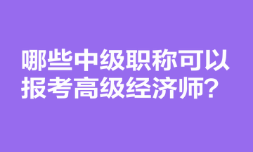 哪些中級(jí)職稱可以報(bào)考高級(jí)經(jīng)濟(jì)師？