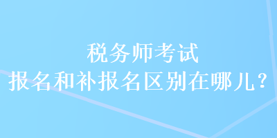 稅務(wù)師考試報(bào)名和補(bǔ)報(bào)名區(qū)別在哪兒？