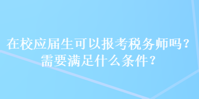 在校應(yīng)屆生可以報考稅務(wù)師嗎？需要滿足什么條件？